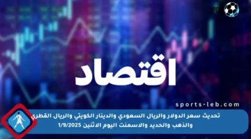 تحديث سعر الدولار والريال السعودي والدينار الكويتي والريال القطري والذهب والحديد والأسمنت اليوم الإثنين 1/9/2025